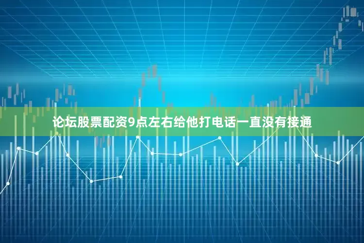 论坛股票配资9点左右给他打电话一直没有接通
