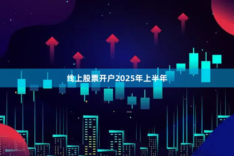 线上股票开户　　2025年上半年