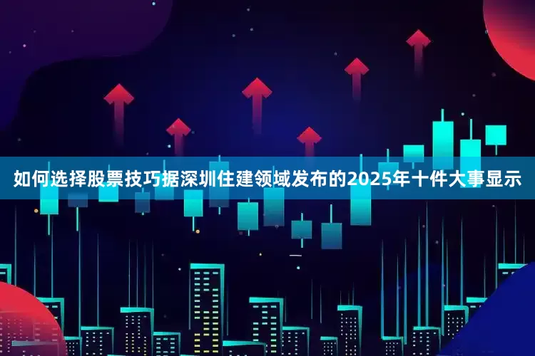 如何选择股票技巧据深圳住建领域发布的2025年十件大事显示
