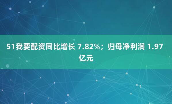 51我要配资同比增长 7.82%；归母净利润 1.97 亿元