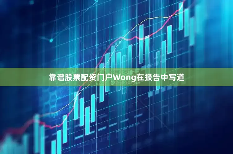 靠谱股票配资门户　　Wong在报告中写道