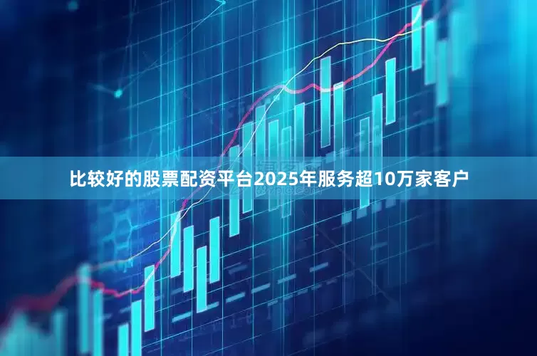 比较好的股票配资平台2025年服务超10万家客户