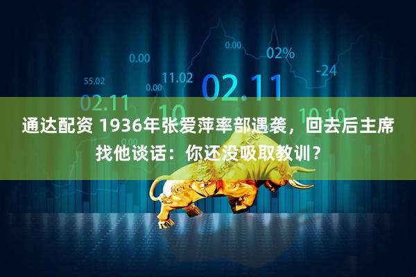 通达配资 1936年张爱萍率部遇袭，回去后主席找他谈话：你还没吸取教训？