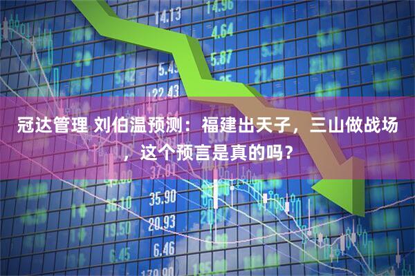 冠达管理 刘伯温预测：福建出天子，三山做战场，这个预言是真的吗？