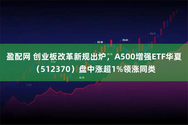 盈配网 创业板改革新规出炉，A500增强ETF华夏（512370）盘中涨超1%领涨同类