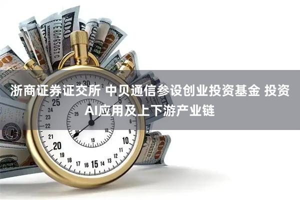 浙商证券证交所 中贝通信参设创业投资基金 投资AI应用及上下游产业链