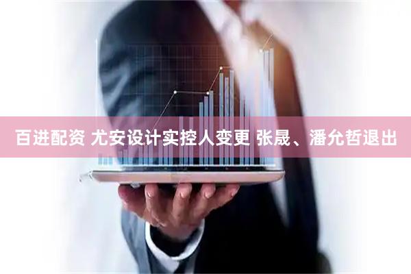 百进配资 尤安设计实控人变更 张晟、潘允哲退出