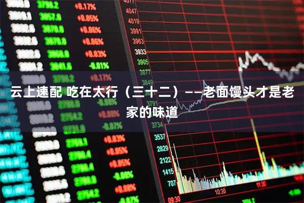 云上速配 吃在太行（三十二）——老面馒头才是老家的味道