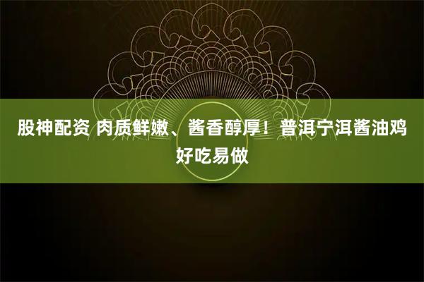 股神配资 肉质鲜嫩、酱香醇厚！普洱宁洱酱油鸡好吃易做