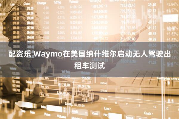 配资乐 Waymo在美国纳什维尔启动无人驾驶出租车测试