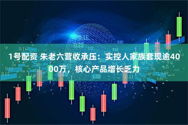 1号配资 朱老六营收承压：实控人家族套现逾4000万，核心产品增长乏力