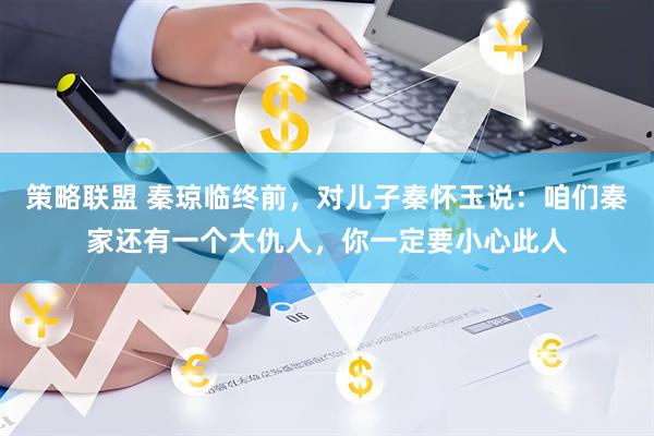 策略联盟 秦琼临终前，对儿子秦怀玉说：咱们秦家还有一个大仇人，你一定要小心此人