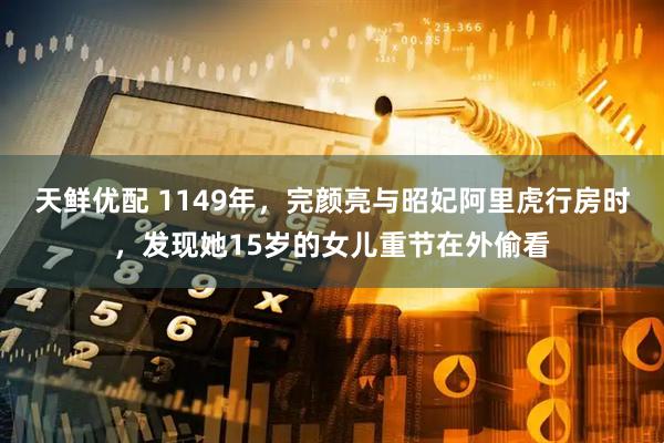 天鲜优配 1149年，完颜亮与昭妃阿里虎行房时，发现她15岁的女儿重节在外偷看