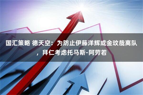 国汇策略 德天空：为防止伊藤洋辉或金玟哉离队，拜仁考虑托马斯-阿劳若