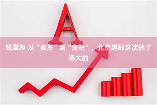 钱掌柜 从“卖车”到“宠粉”，北京越野这次搞了场大的