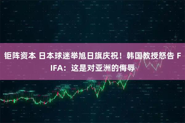 钜阵资本 日本球迷举旭日旗庆祝！韩国教授怒告 FIFA：这是对亚洲的侮辱