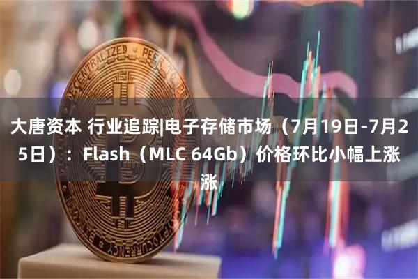 大唐资本 行业追踪|电子存储市场（7月19日-7月25日）：Flash（MLC 64Gb）价格环比小幅上涨