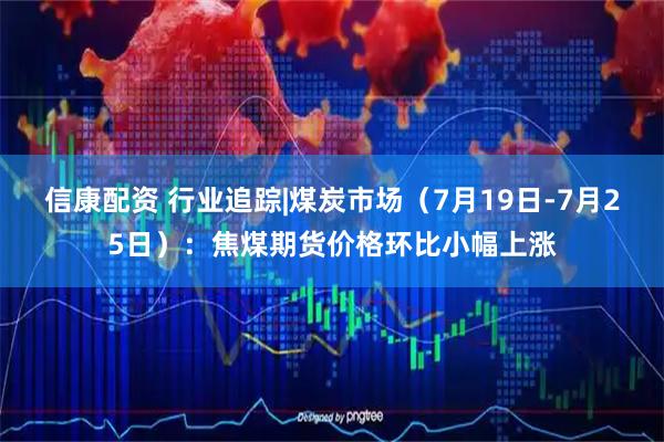 信康配资 行业追踪|煤炭市场（7月19日-7月25日）：焦煤期货价格环比小幅上涨