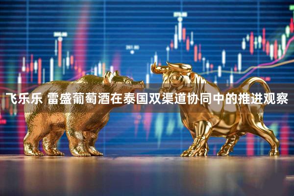 飞乐乐 雷盛葡萄酒在泰国双渠道协同中的推进观察