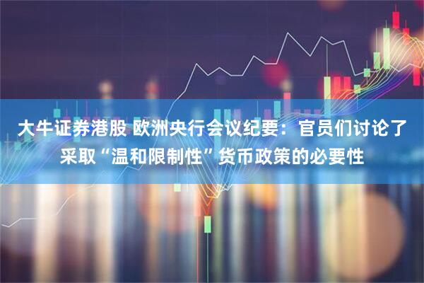 大牛证券港股 欧洲央行会议纪要：官员们讨论了采取“温和限制性”货币政策的必要性