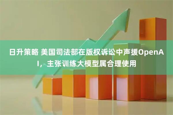 日升策略 美国司法部在版权诉讼中声援OpenAI，主张训练大模型属合理使用