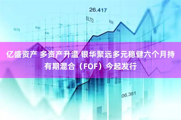 亿盛资产 多资产升温 银华聚远多元稳健六个月持有期混合（FOF）今起发行