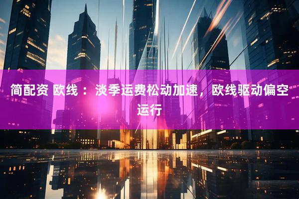 简配资 欧线 ：淡季运费松动加速，欧线驱动偏空运行