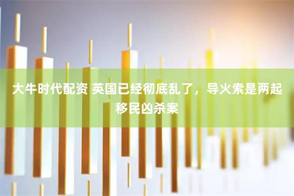 大牛时代配资 英国已经彻底乱了，导火索是两起移民凶杀案