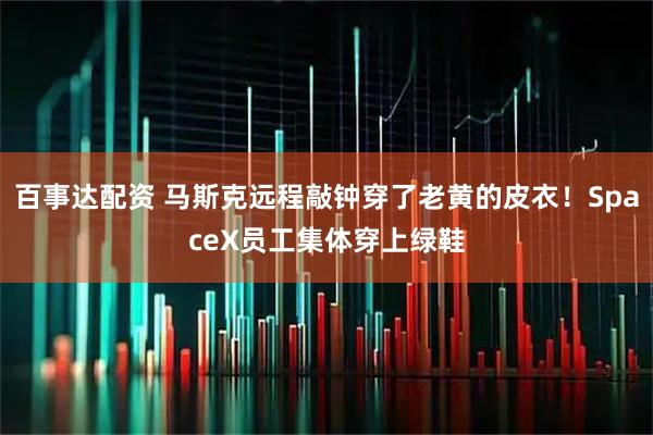 百事达配资 马斯克远程敲钟穿了老黄的皮衣！SpaceX员工集体穿上绿鞋