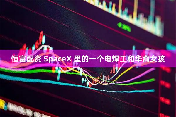 恒富配资 SpaceX 里的一个电焊工和华裔女孩
